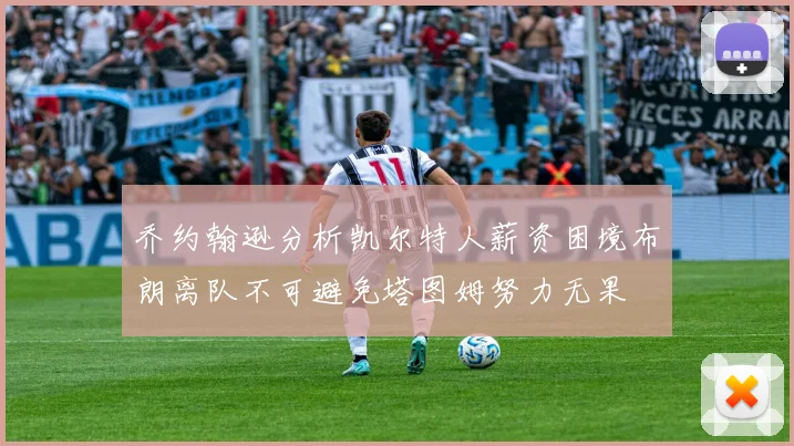 乔约翰逊分析凯尔特人薪资困境布朗离队不可避免塔图姆努力无果