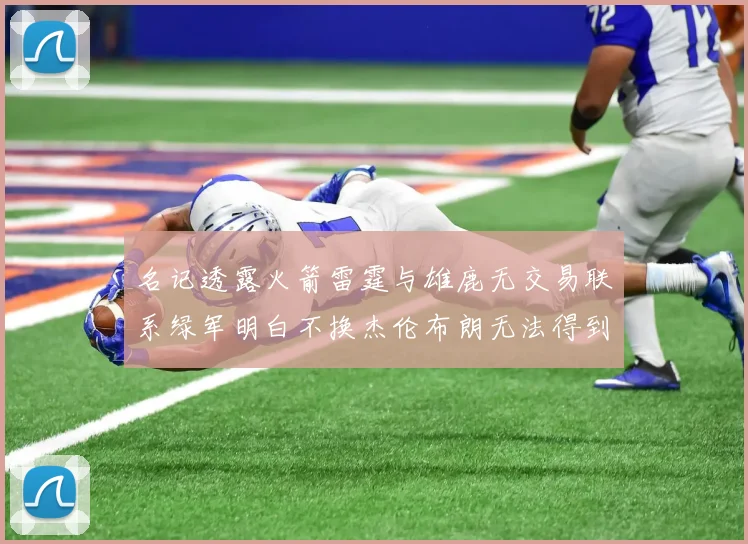名记透露火箭雷霆与雄鹿无交易联系绿军明白不换杰伦布朗无法得到字母哥