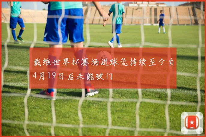 戴维世界杯赛场进球荒持续至今自4月19日后未能破门