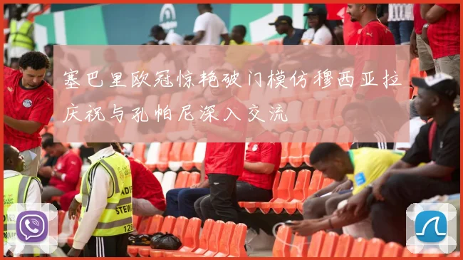 塞巴里欧冠惊艳破门模仿穆西亚拉庆祝与孔帕尼深入交流