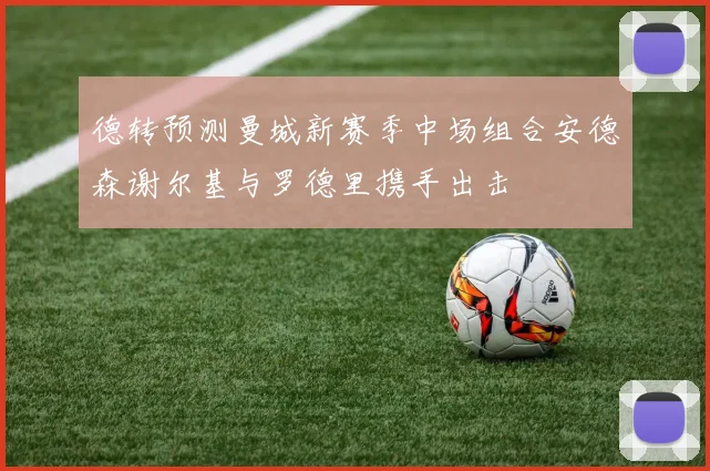德转预测曼城新赛季中场组合安德森谢尔基与罗德里携手出击