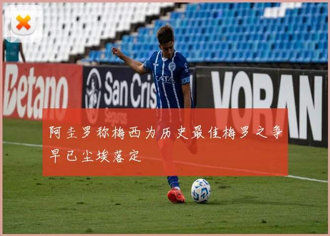 阿圭罗称梅西为历史最佳梅罗之争早已尘埃落定