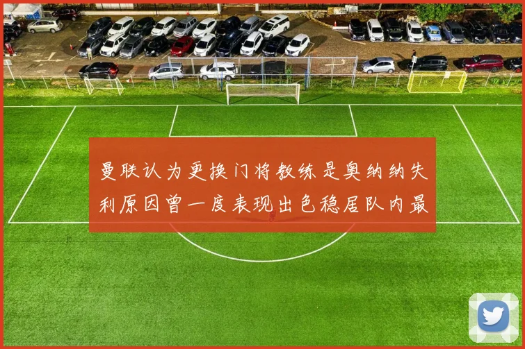 曼联认为更换门将教练是奥纳纳失利原因曾一度表现出色稳居队内最佳