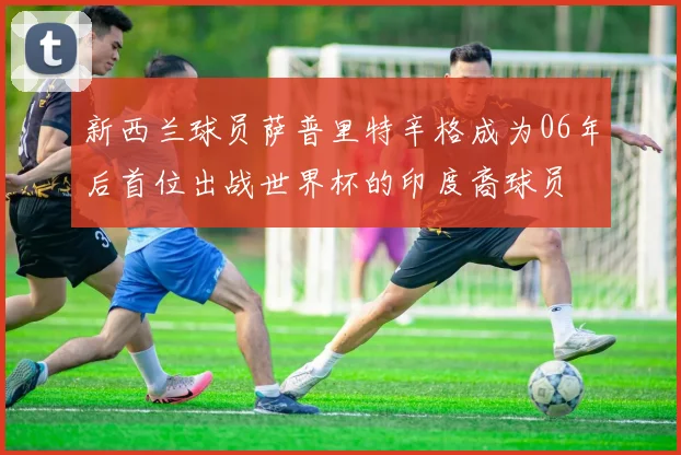 新西兰球员萨普里特辛格成为06年后首位出战世界杯的印度裔球员