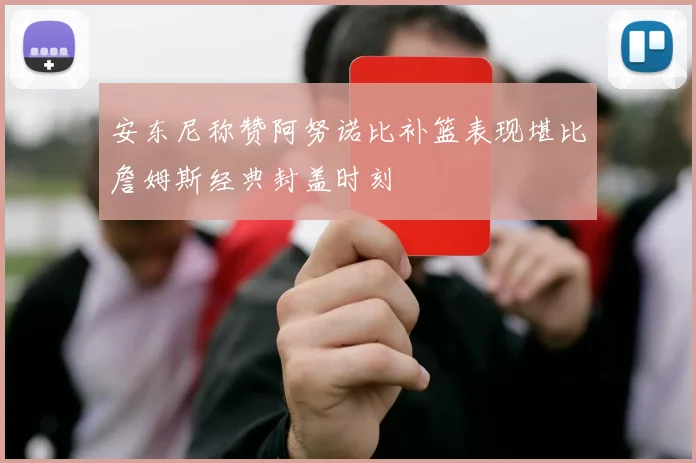 安东尼称赞阿努诺比补篮表现堪比詹姆斯经典封盖时刻