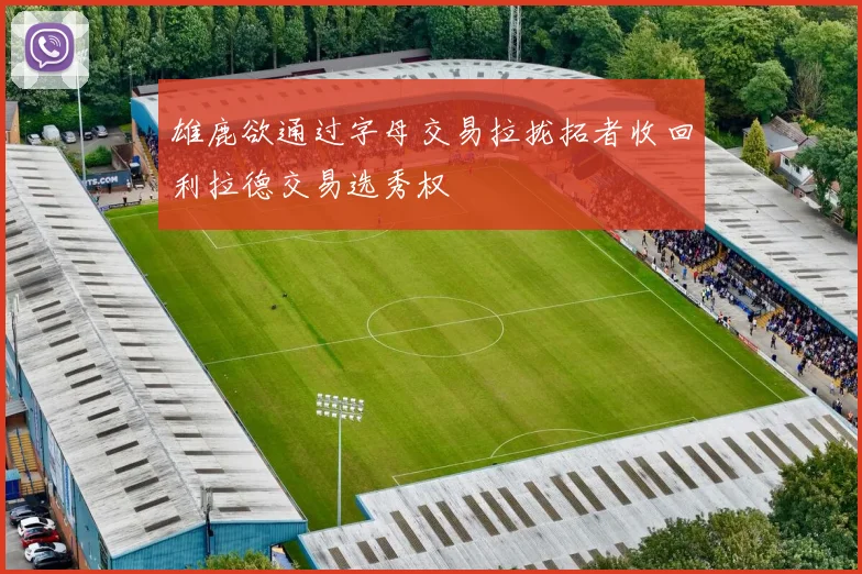 雄鹿欲通过字母交易拉拢拓者收回利拉德交易选秀权