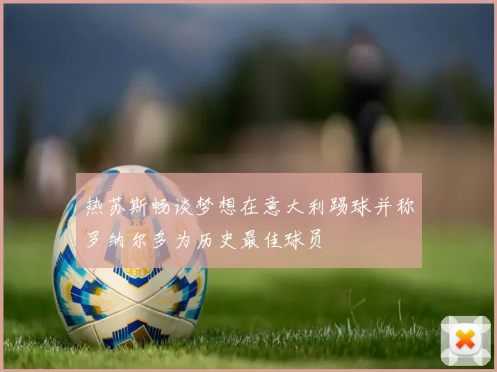 热苏斯畅谈梦想在意大利踢球并称罗纳尔多为历史最佳球员