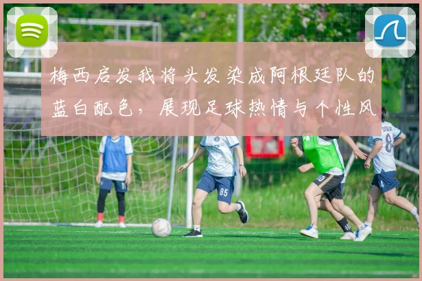 梅西启发我将头发染成阿根廷队的蓝白配色,展现足球热情与个性风采