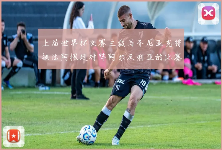 上届世界杯决赛主裁马齐尼亚克将执法阿根廷对阵阿尔及利亚的比赛