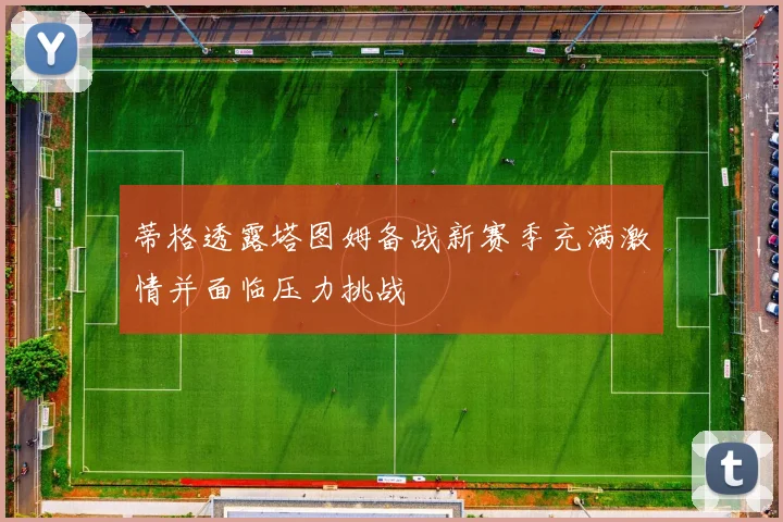 蒂格透露塔图姆备战新赛季充满激情并面临压力挑战