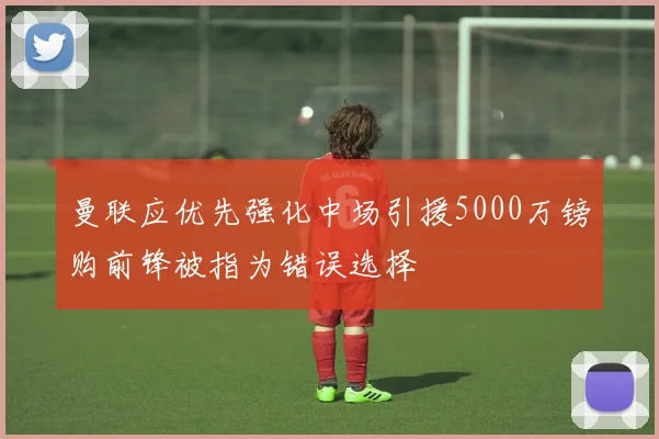 曼联应优先强化中场引援5000万镑购前锋被指为错误选择